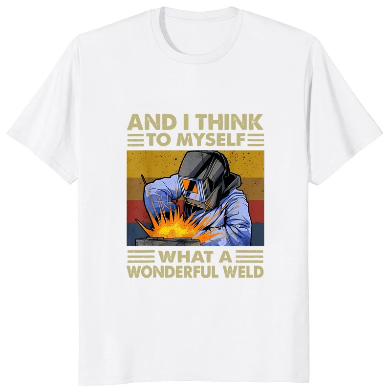 And I Think To Myself What A Wonderful Weld Humor Graphic Man T-shirt Hip Hop Streetwear Casual Women T Shirt Loose Soft Tees