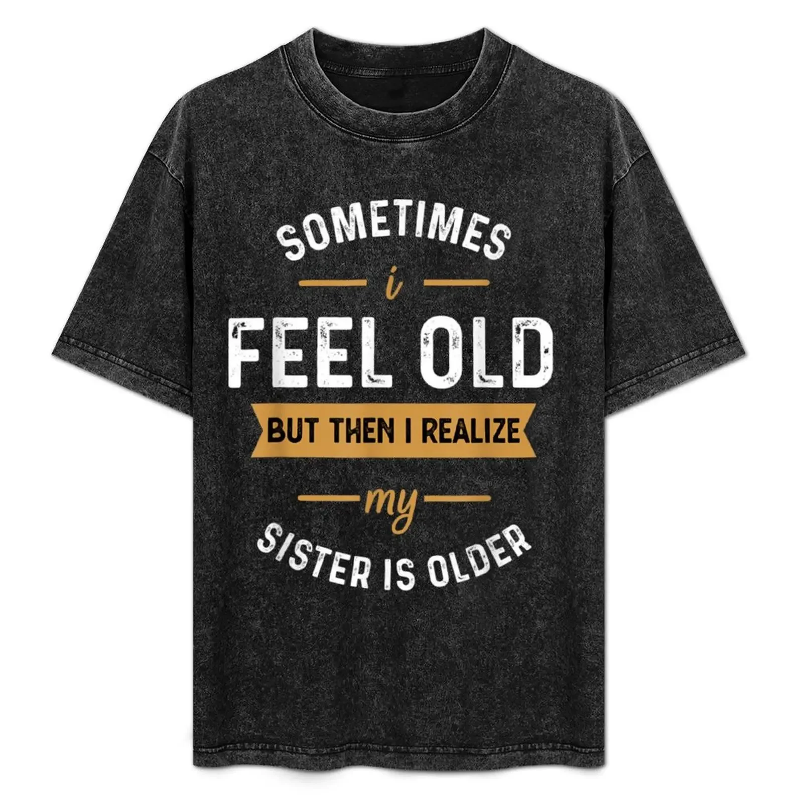 

sometimes i feel old but then i realize my sister is older and older funny T-Shirt anime mens plain t shirts
