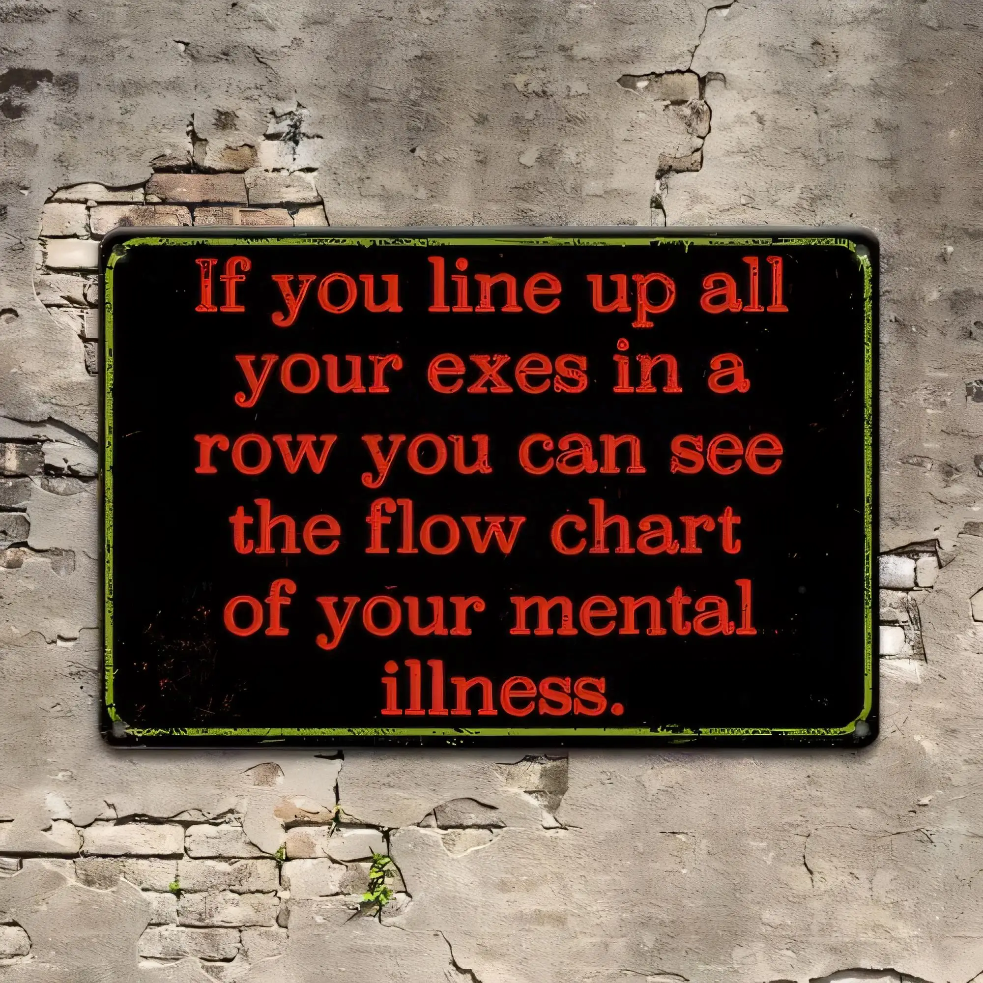 If You Line Up All Your Exes In A Row You Can See The Flow Chart Of Your Mental Illness Tin Sign, Funny Relationship Ex Boyfrien