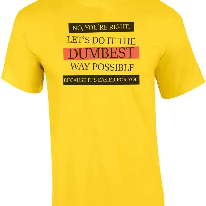 No, you're right. Let's do it the dumbest way possible. funny t-shirt