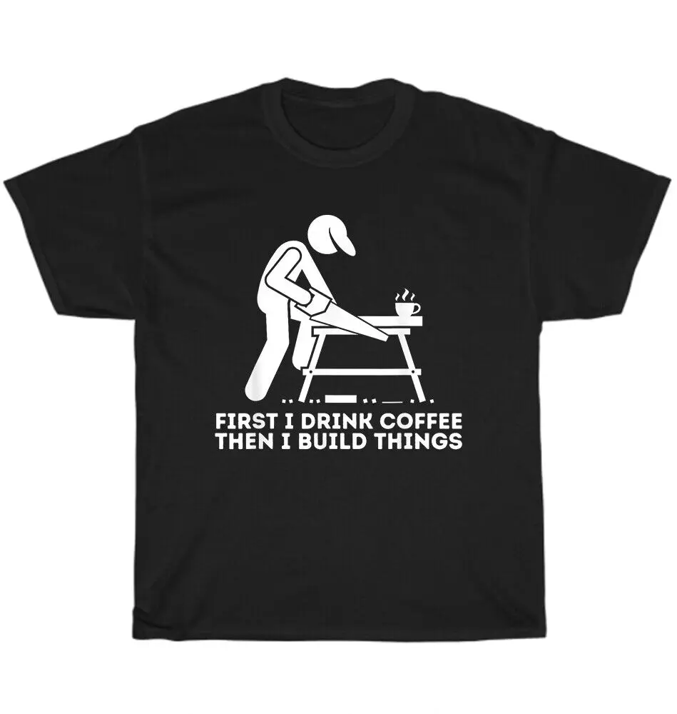 First I Drink Coffee Then  Build Things Woodworking Carpenter T-Shirt UnisexUnisex Summer Cotton Luxury Brand Super Size