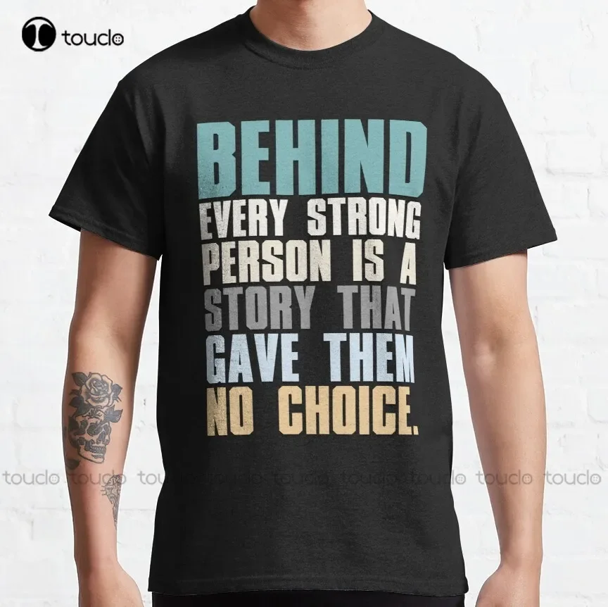 

Behind Every Strong Person Is A Story That Gave Them No Choice Classic T-Shirt Womens Casual Shirts Custom Aldult Teen Unisex
