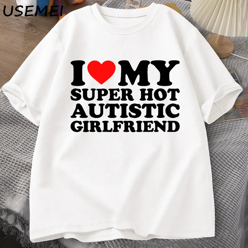 I Love My Super Hot Autistic Girlfriend T-shirt Men Summer Cotton T-shirts Casual Short Sleeve Printed Tshirt Coulpe Male Tees