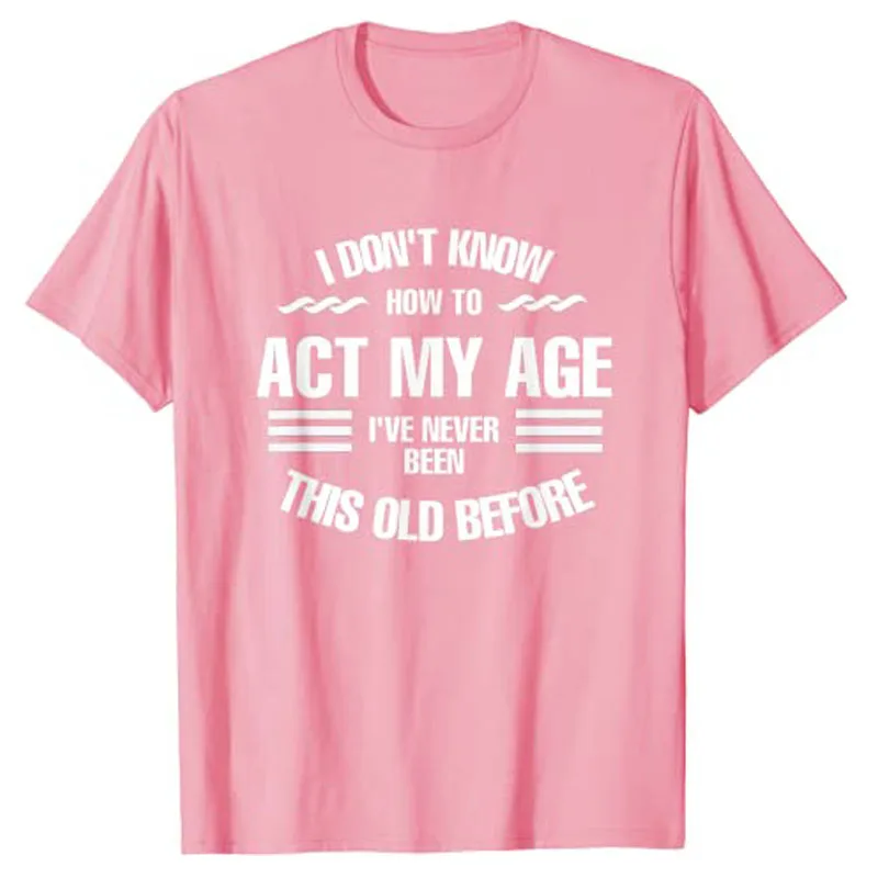 I Don't Know How To Act My Age,I've Never Been This Old Before Fun,Sayings Quote Cool Design.Novelty T-Shirt for Women Men