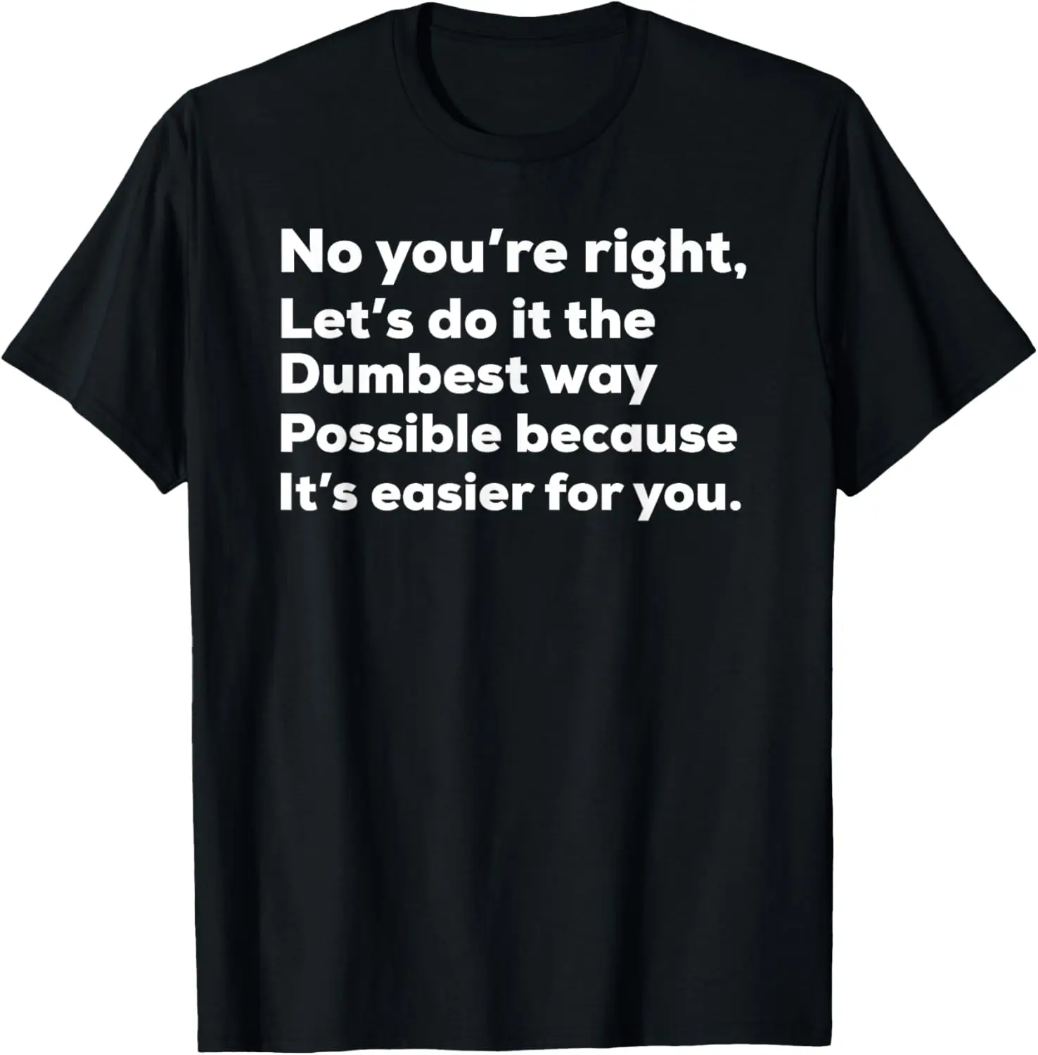 

No You're Right Lets Do It The Dumbest Way Possible Because T-Shirt