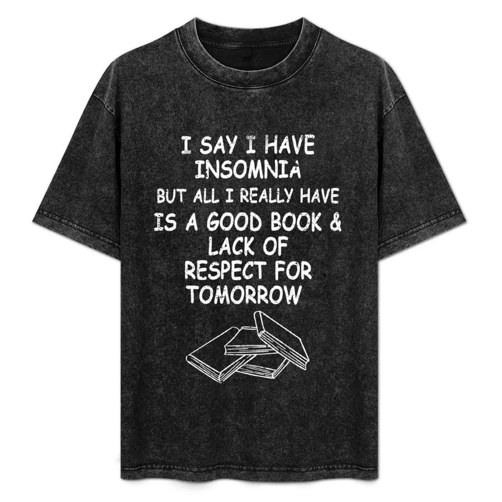 

I say I have insomnia but I really have a good book and lack of respect for tomorrow T-Shirt Personalized t-shirt men tshirt