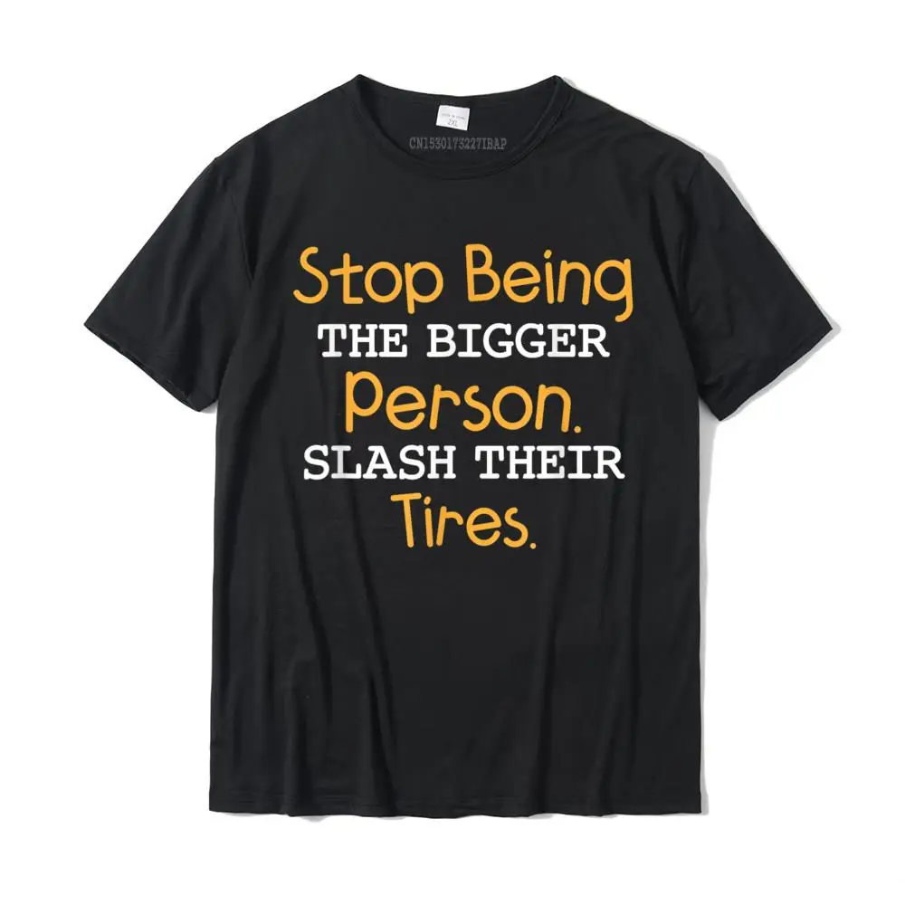 Slash Their Tires Stop Being The Bigger Person T-Shirt Gift Top T-Shirts Popular Cotton Men's T Shirt Party