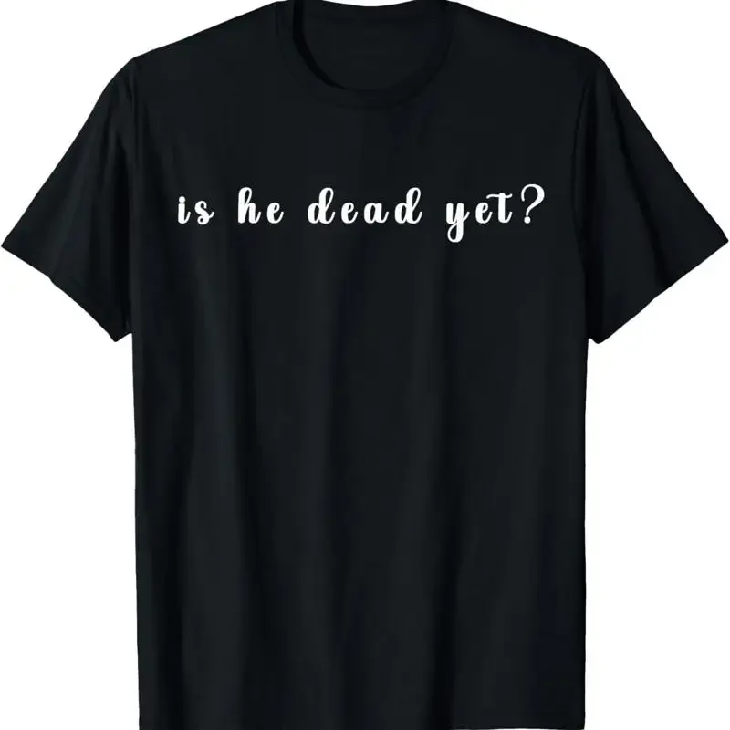 Is He Dead Yet Sarcastic T Shirt