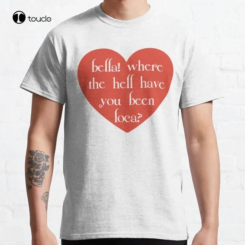 Bella! Where The Hell Have You Been Loca? Classic T-Shirt Cotton Tee Shirt Custom Aldult Teen Unisex Digital Printing Tee Shirts