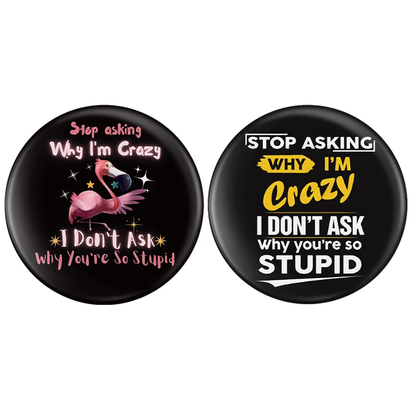 STOP ASKING WHY I'M Crazy Tinplate Pin I DON'T ASK Why you're so STUPID Button Brooch Cartoon 44mm Collar Badge Jewelry Gift