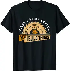 First I Drink Coffee Then I Build Things - Woodworking T-Shirt Cute Summer Top T-shirts Cotton Tops Tees for Men Fitness Tight