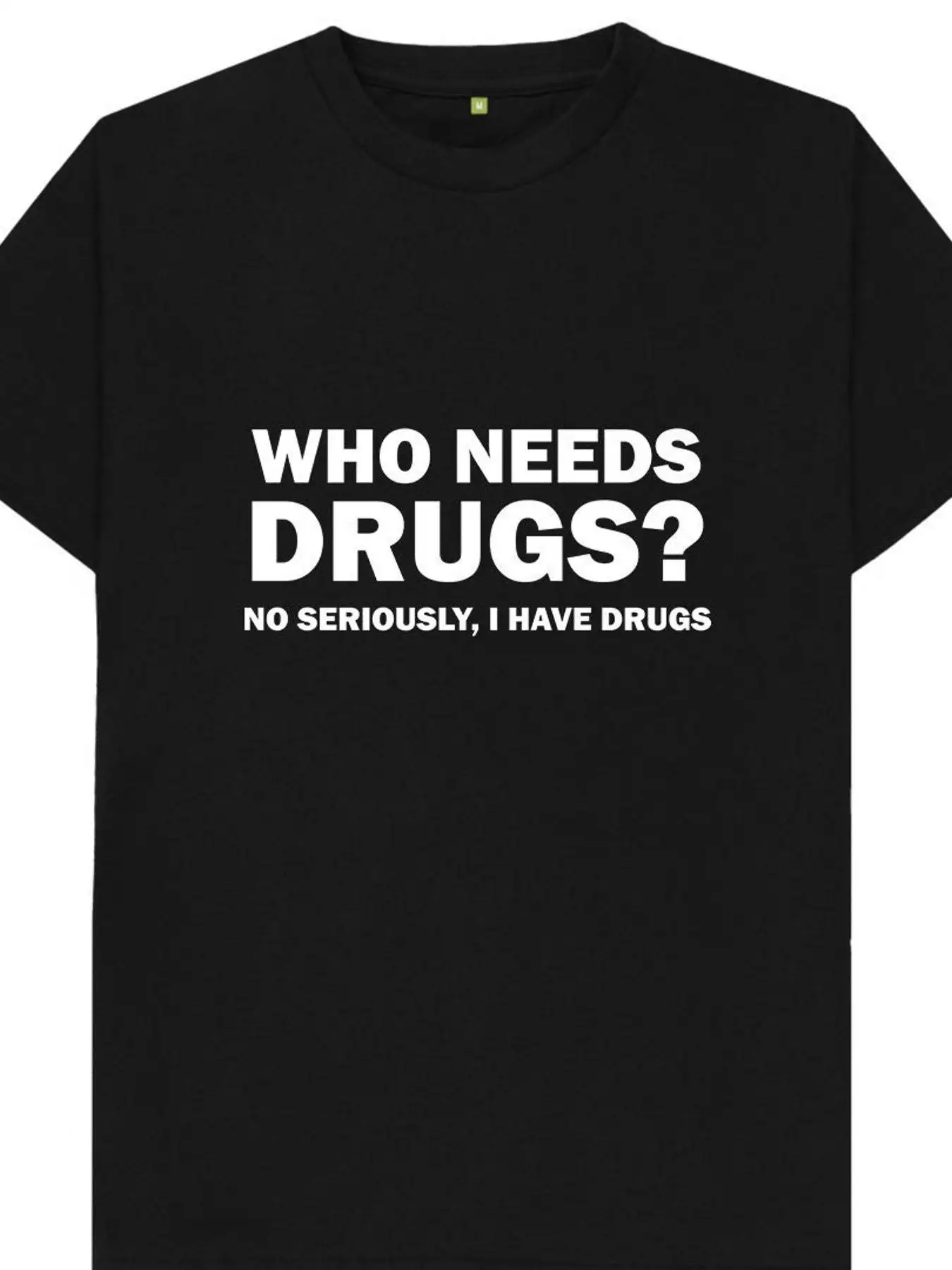 

Who Needs Drugs No Seriously I Have Drugs Funny Humour Joke Spoof Gift Mens Womens T Shirt Pure Cotton