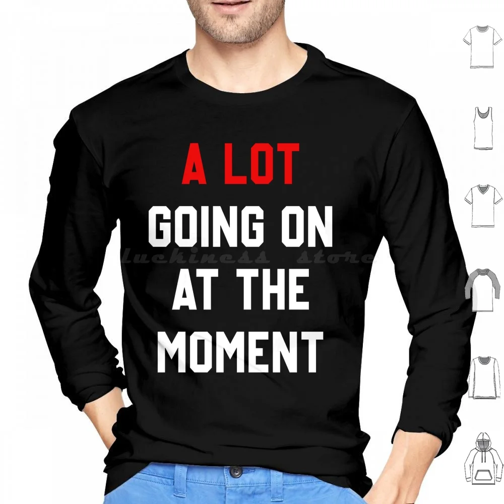 A Lot Going On At The Moment Hoodies Long Sleeve Not A Lot Going On At The Moment Moment At The Moment Not A Lot Going