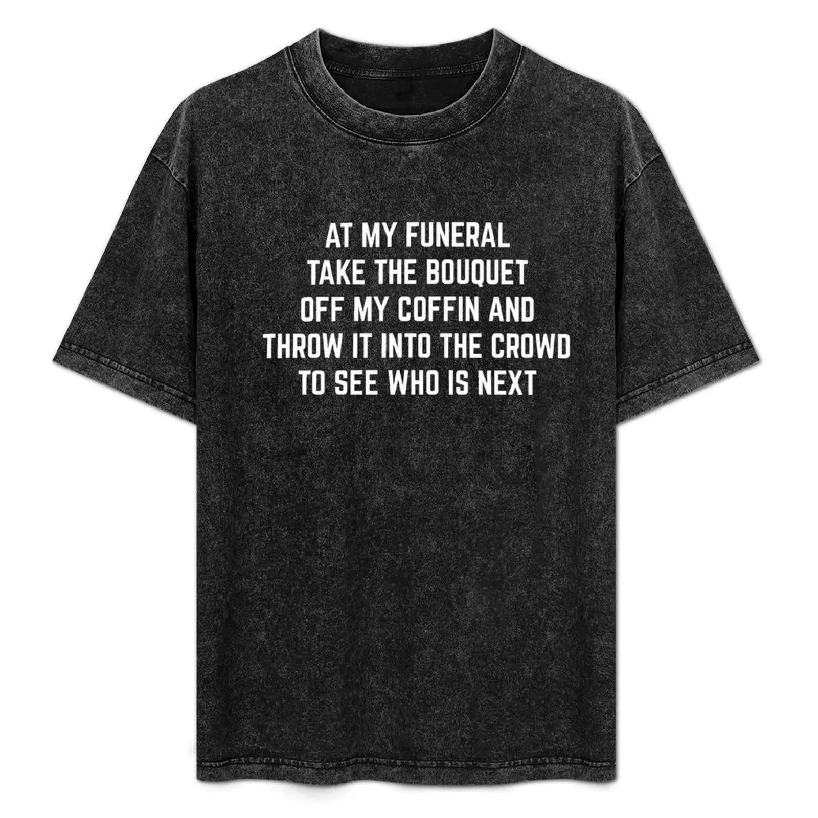 

At my funeral take the bouquet off my coffin and throw it into the crowd to see who is next T-Shirt tees T-shirts for men cotton