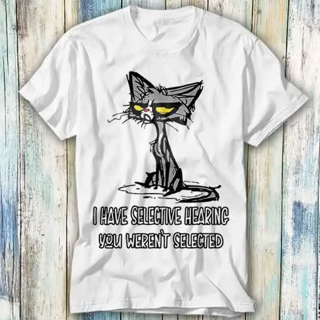 Cat Rude Offensive I Have Selective Hearing You Weren't Selected T Shirt Meme Top Style Gamer Movie Music 1091