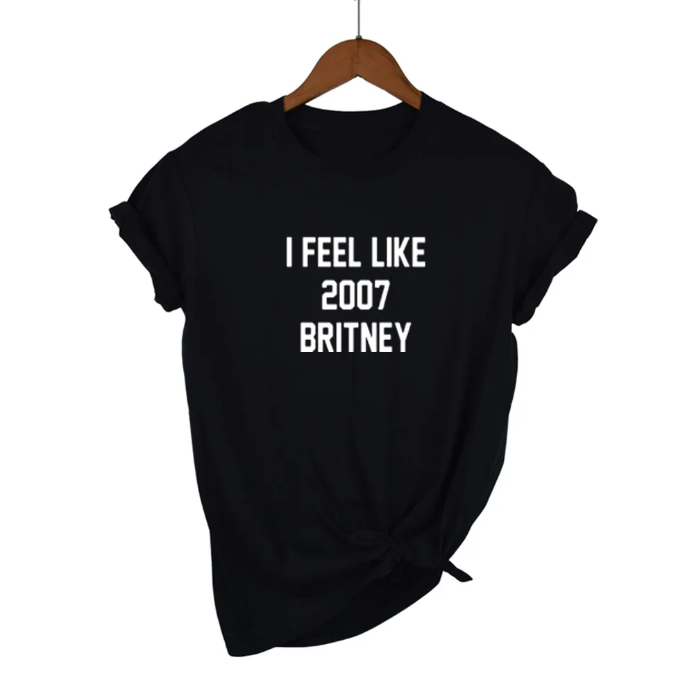 I FEEL LIKE 2007 BRITNEY Letters Print Women T shirt Cotton Casual Funny Shirt For Lady White Top Tee Hipster