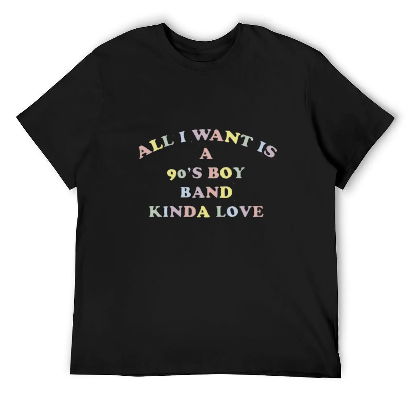 

All I Want Is A 90's Boy Band Kinda Love Fun Colorful Novelty Graphic T-Shirt quick drying man clothes cotton t shirt men