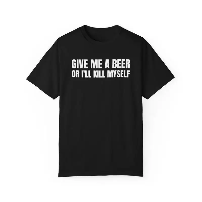 

"Give Me a Beer or I'll Kill Myself" T-Shirt Funny Sarcastic Slogan Tee Humorous Drinking Quote Men's Women's Gift