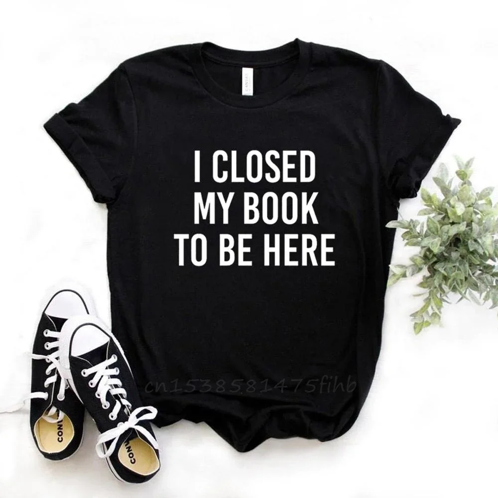 

I Closed My Book To Be Here Print Women Tshirts No Fade Premium T Shirt For Lady Woman T-Shirts Graphic Top Tee Customize