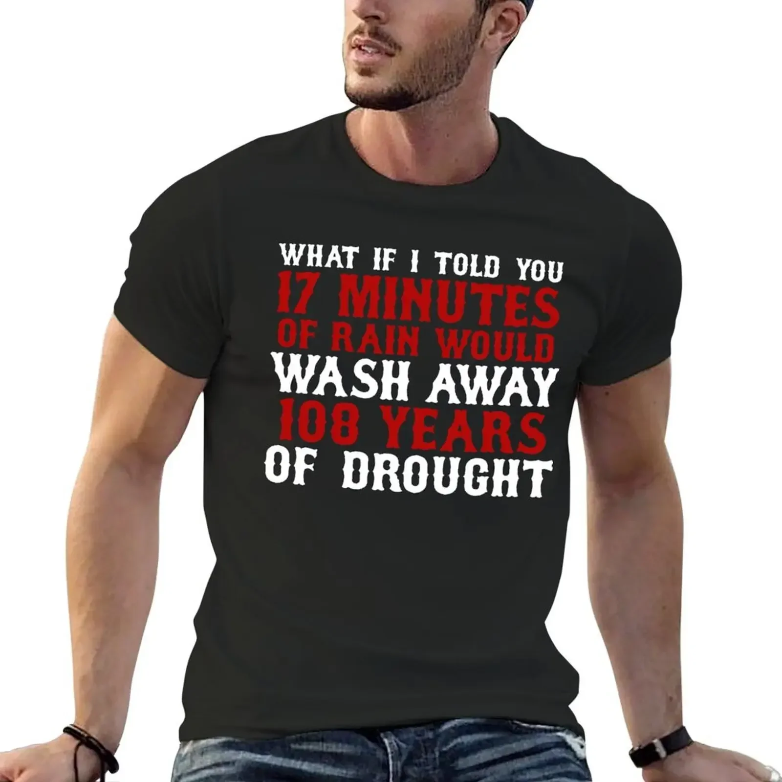 WHAT IF I TOLD YOU 17 MINUTES OF RAIN WOULD WASH AWAY 108 YEARS OF DROUGHT SHIRT T-Shirt new edition plain black t shirts men