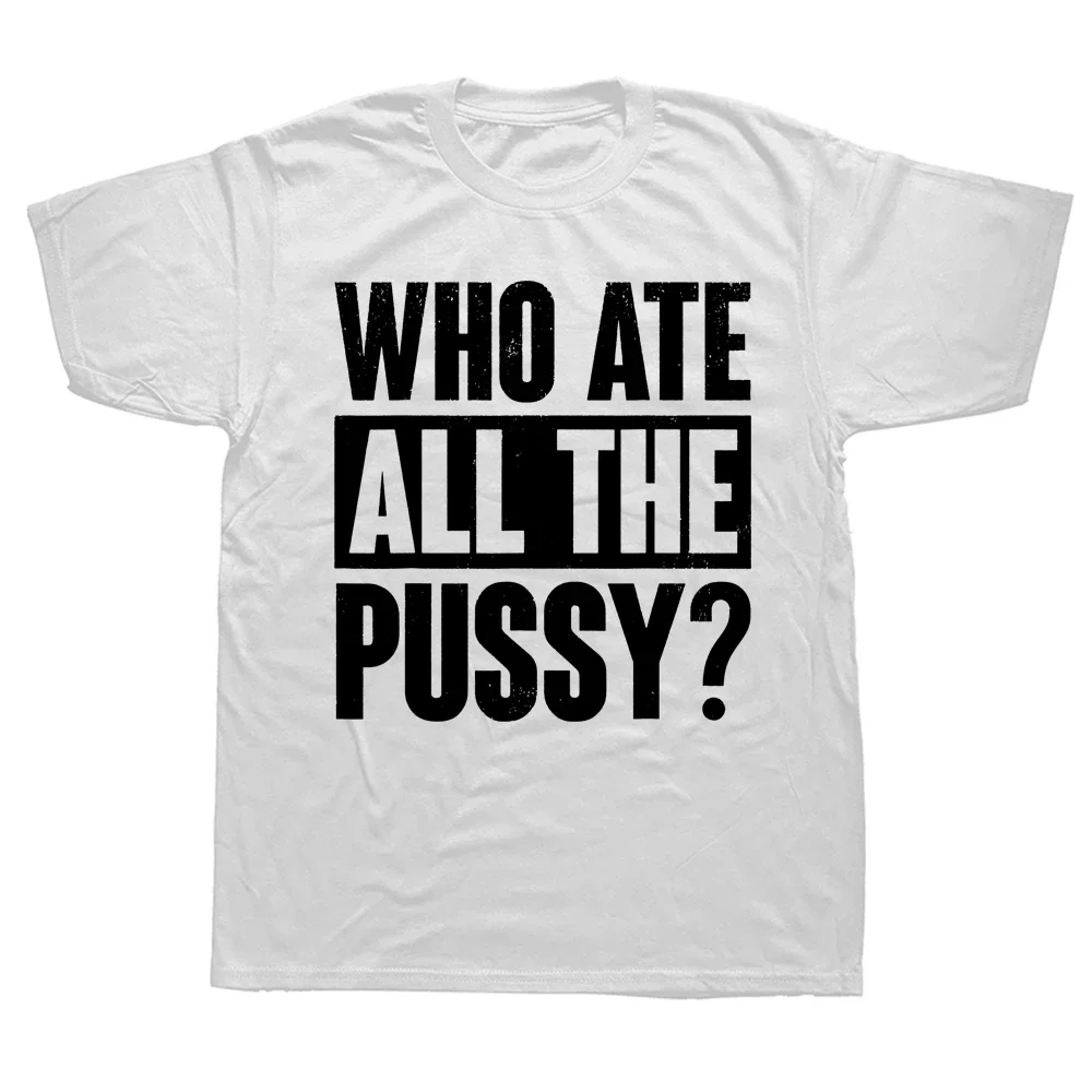 Novelty Who Ate All The Pussy Funny Saying T Shirts Graphic Cotton Streetwear Short Sleeve Birthday Gifts Summer Style T-shirt