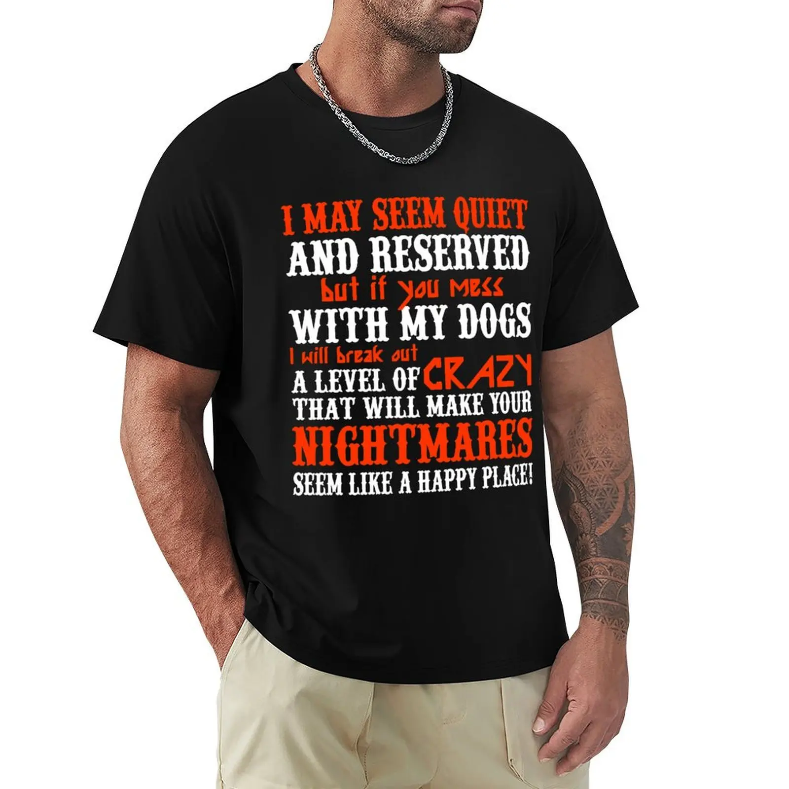 I MAY SEEM QUIETAND RESERVED BUT IF YOU MESS WITH MY DOGS I WILL BREAK OUT A LEVEL OF CRAZY THAT WILL MAKE YOUR NIGHTMAR T-Shirt