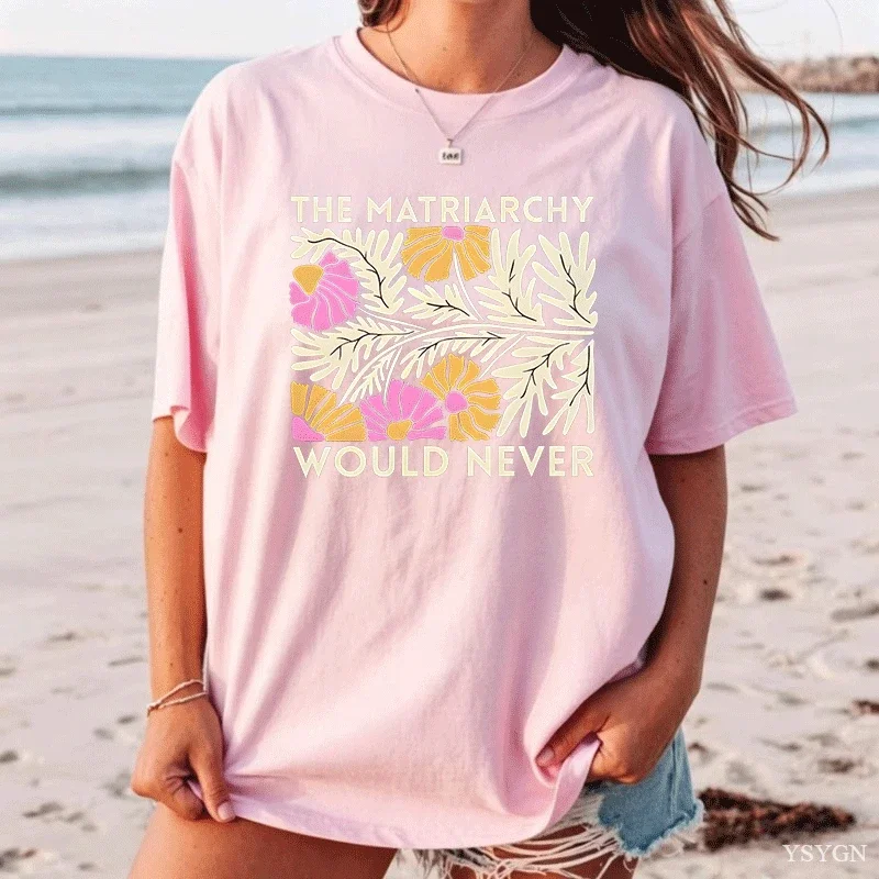 The Matriarchy Would Never Flowers Comfort Colors T Shirt Women Men Awesome 100% Cotton T Shirts Summer O Neck Trending Tee