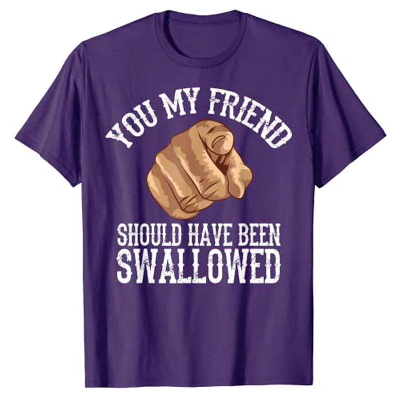 You My Friend Should Have Been Swallowed Art T-Shirt Funny Inappropriate Adult Humor Sarcastic Sex Gift Rude Gag Tee Y2K Tops