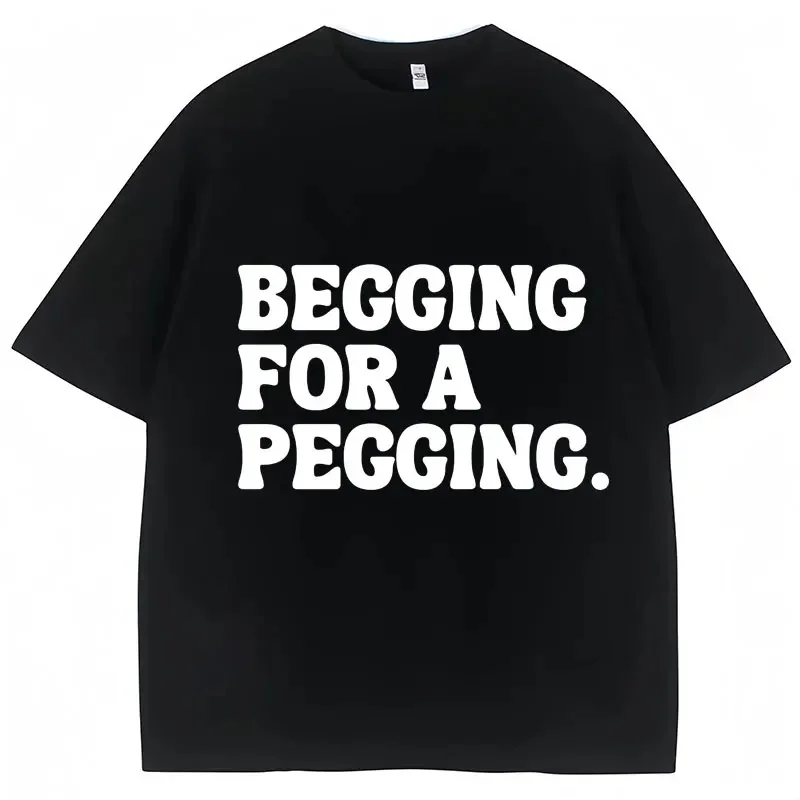 

Begging for A Pegging Funny Letter Print T-shirt Spring Summer Soft T Shirts Oversized Casual T-shirt Streetwear Unisex