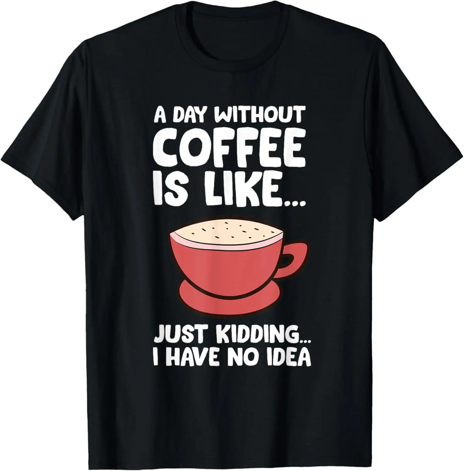 

A Day Without Coffee Is Like Just Kidding I Have No Idea T-Shirt