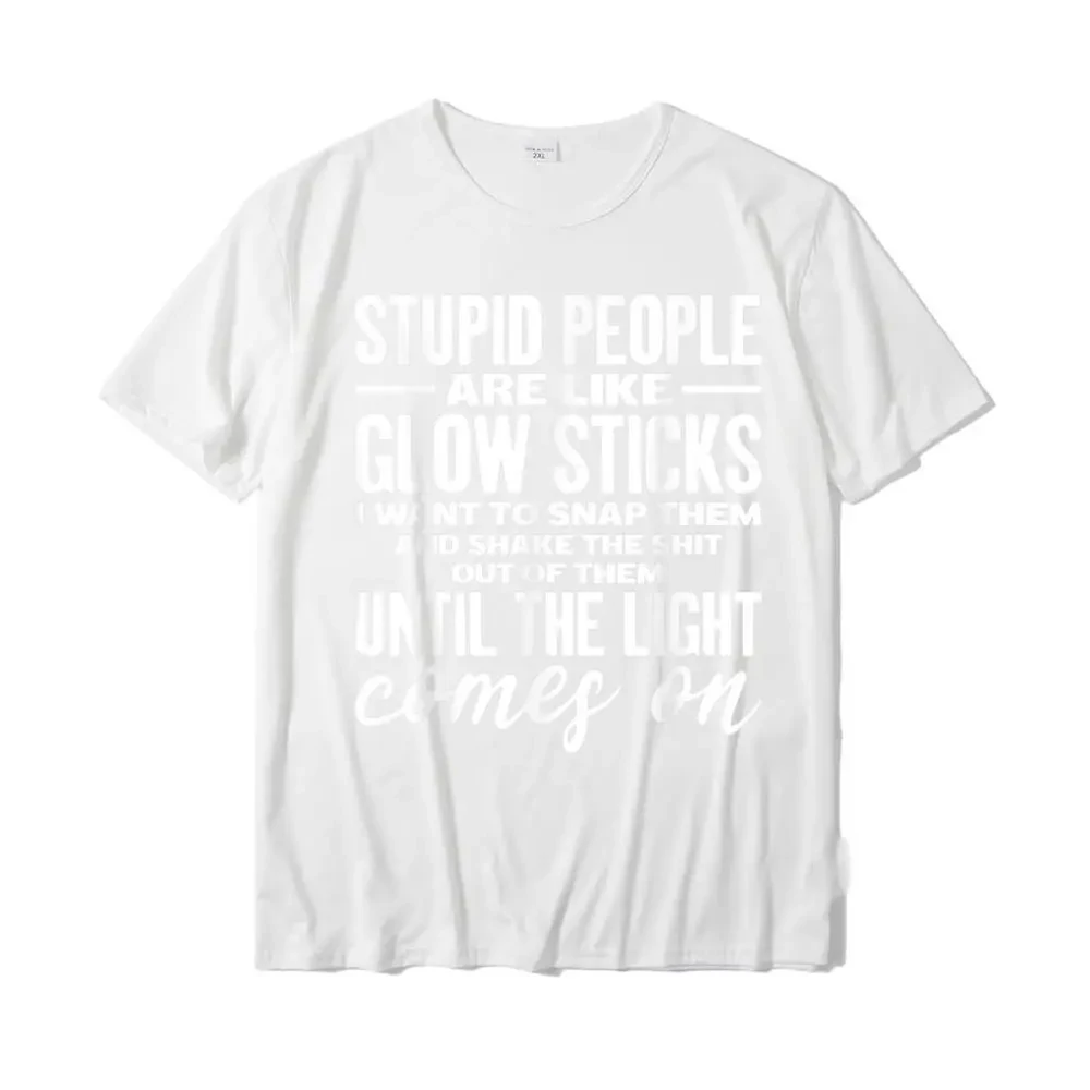 Stupid People Are Like Glow Sticks Funny Gift T-Shirt T Shirt For Men Summer Tops Tees Funny Casual Cotton