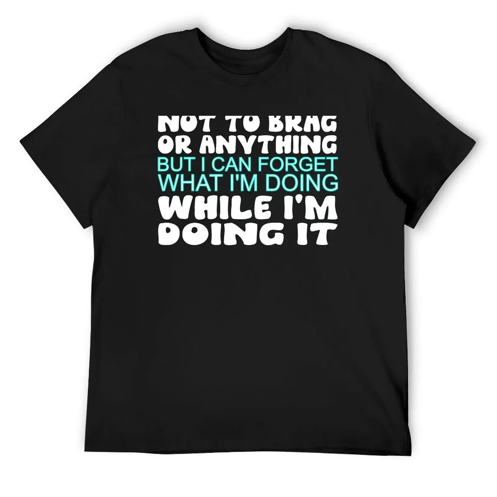 not to brag or something but i can forget what i'm doing while i'm doing it T-Shirt