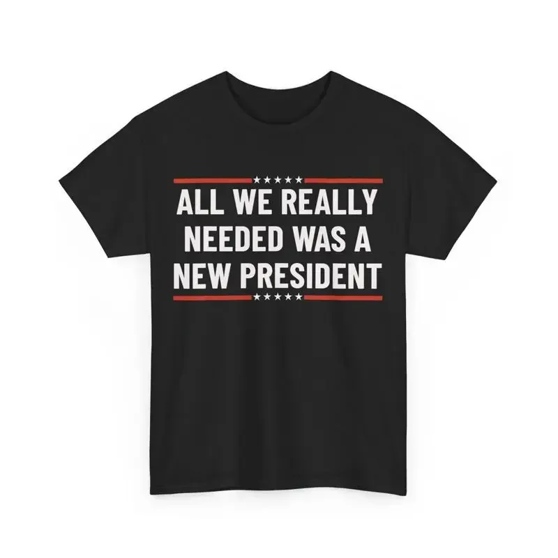All We Really Needed Was a New President T Shirt