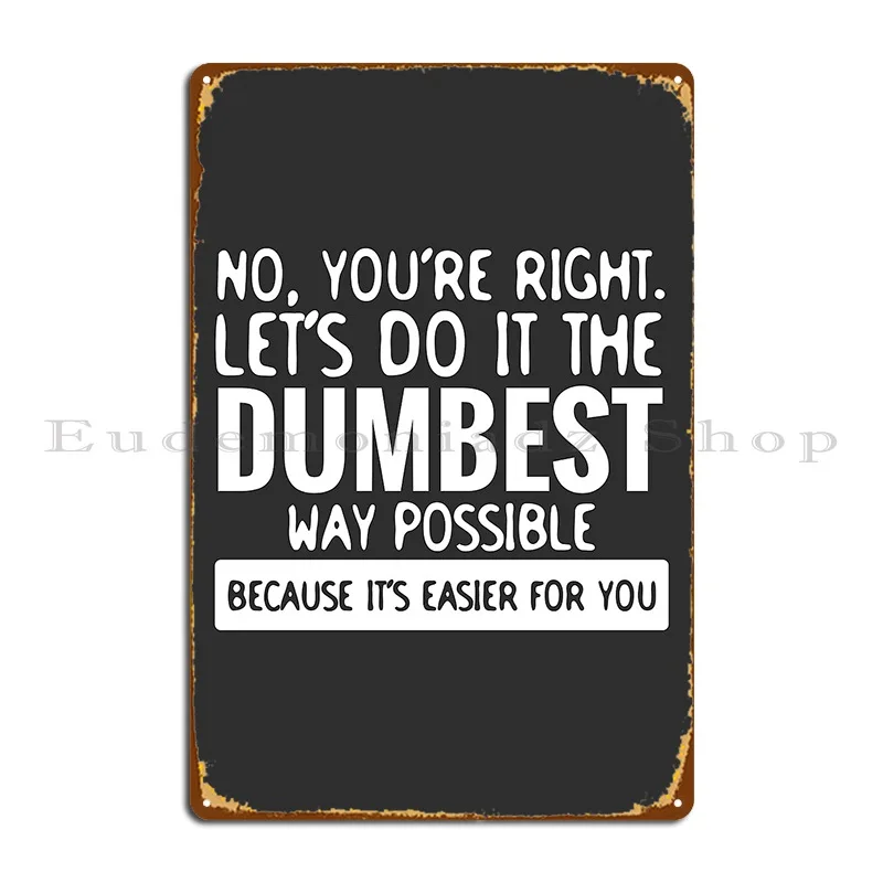 You Re Right Let S Do It In The Dumbest Way Possible Funny Metal Plaque Poster Designing Designing Designing Tin Sign Poster