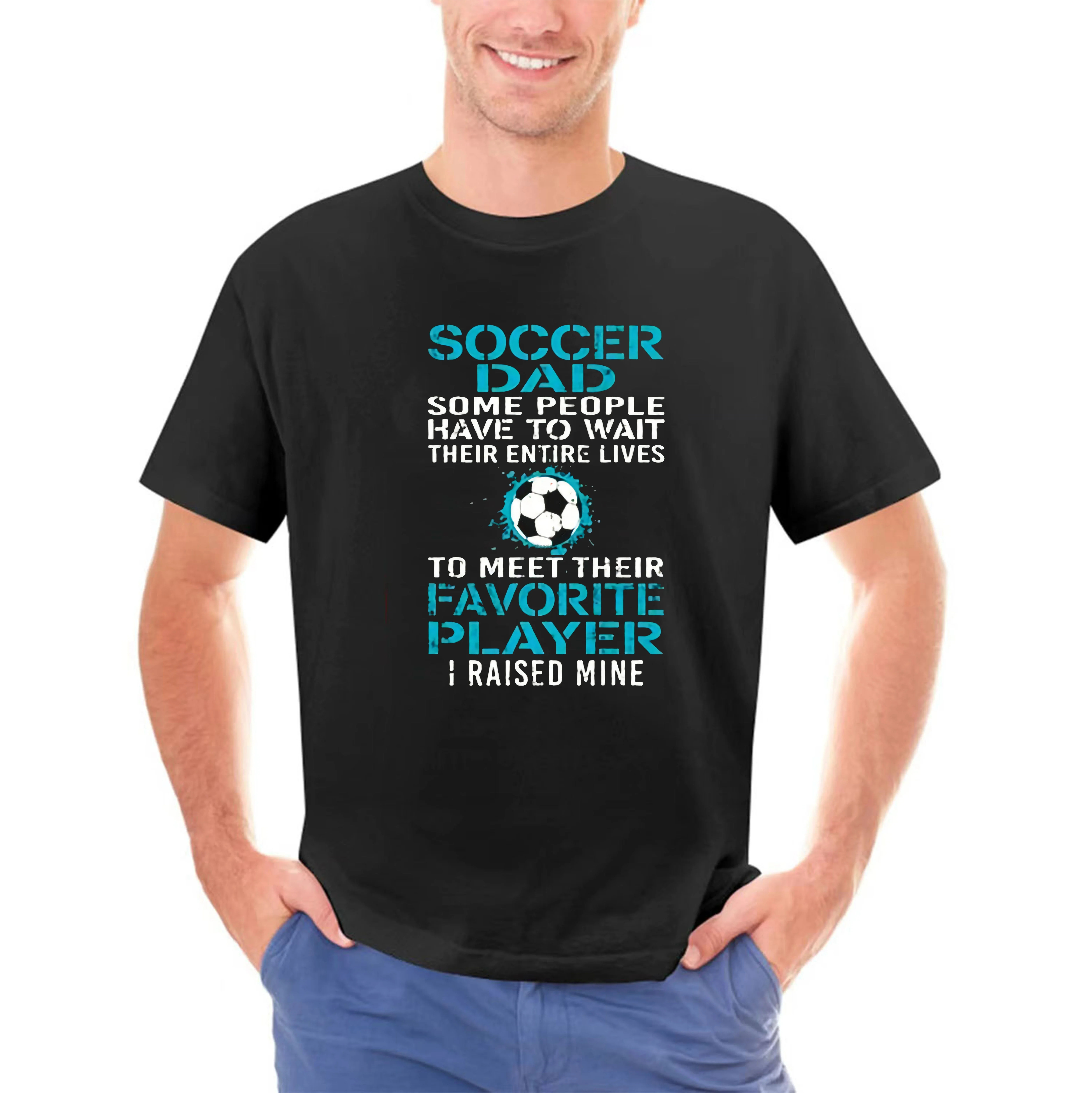 Soccer Dad Some People Have To Wait Their Entire Lives To Meet Their Favorite Player I Raise Mine T-Shirt