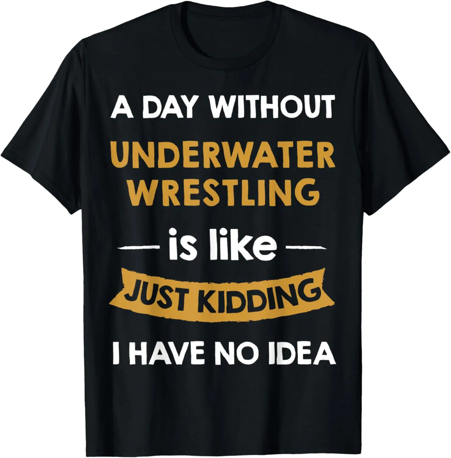 

A Day Without Underwater Wrestling is Like Just Kidding T-Shirt