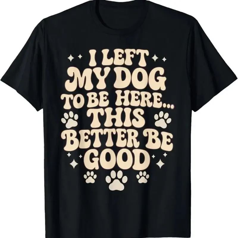 I Left My Dog To Be Here This Better Good Funny T Shirt