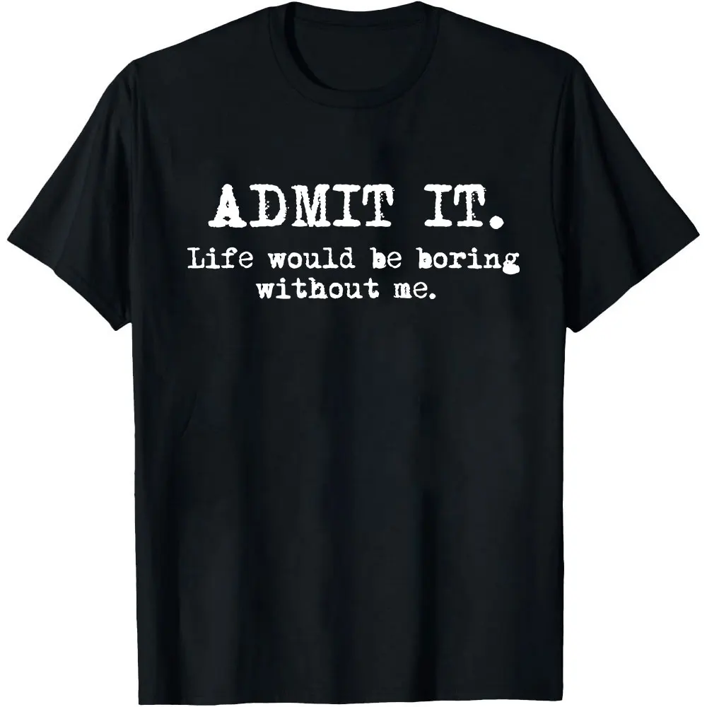 Admit It Life Would Be Boring Without Me Funny Witty Humor T-Shirt Man Clothes High Quality Cotton Creative Boyfriend Gift Tops