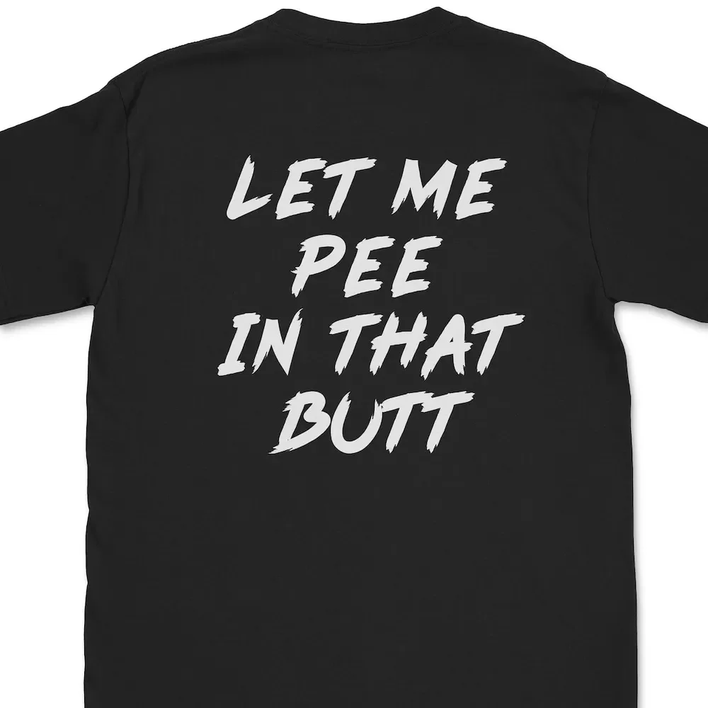 Let Me Pee In That Butt T Shirt Funny Sarcastic Meme Inappropriate Text On Back Saying