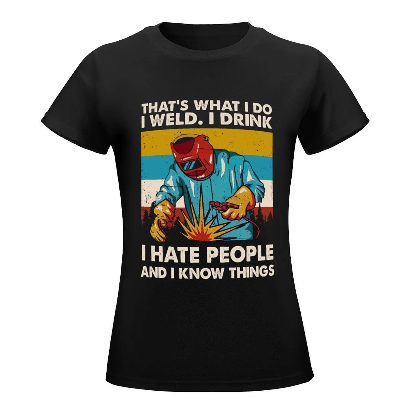 That's what I do I weld I drink hate people And know things welder welding shirt T-Shirt Aesthetic clothing tops tops Women