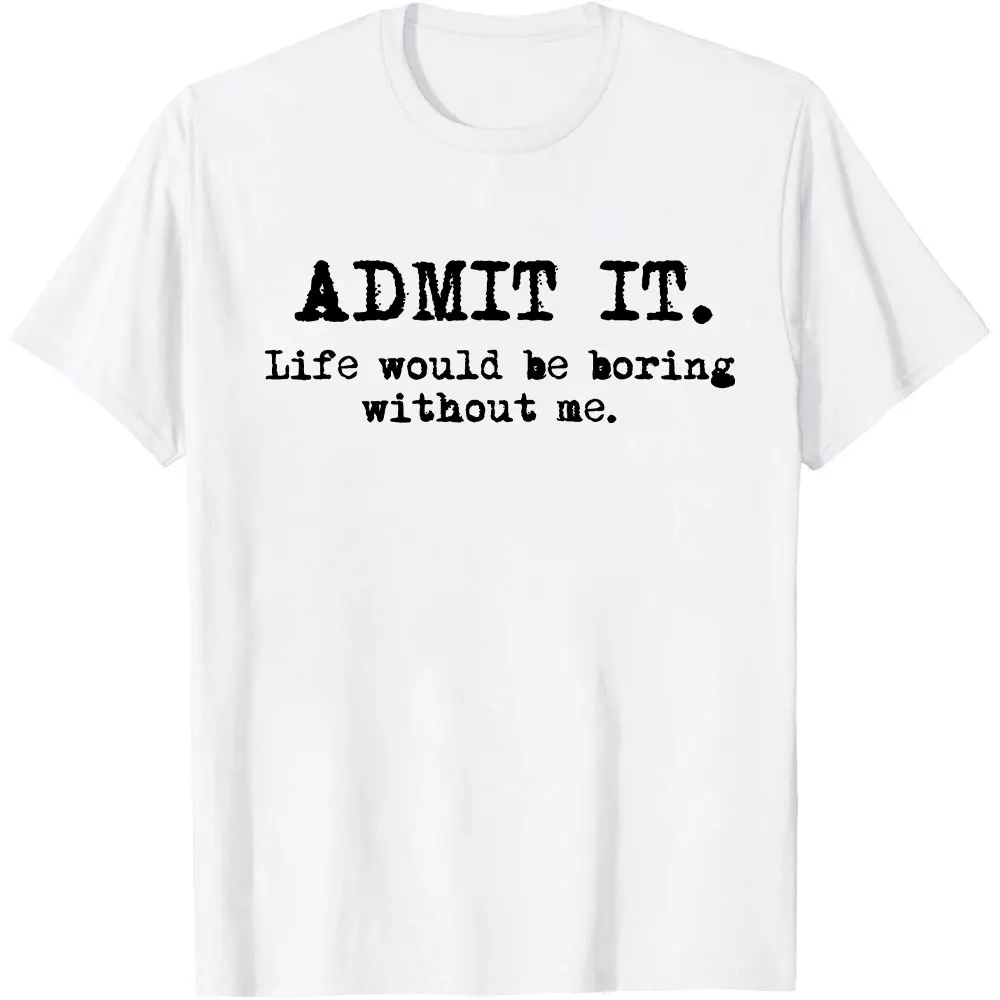 Admit It Life Would Be Boring Without Me Funny Witty Humor T-Shirt Man Clothes High Quality Cotton Creative Boyfriend Gift Tops