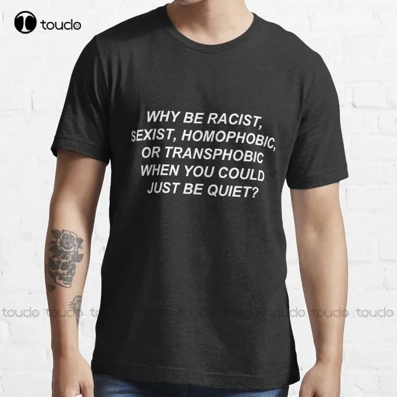 Why Be Racist Sexist Homophobic Or Transphobic When You Could Just Be Quiet? T-Shirt T Shirts For Women Cotton Tee Shirt Unisex