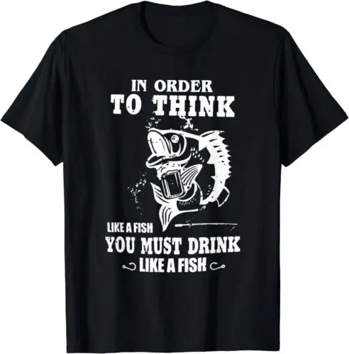 NEW in order to think like a fish you must drink like a fish Tee T-Shirt S-3XL