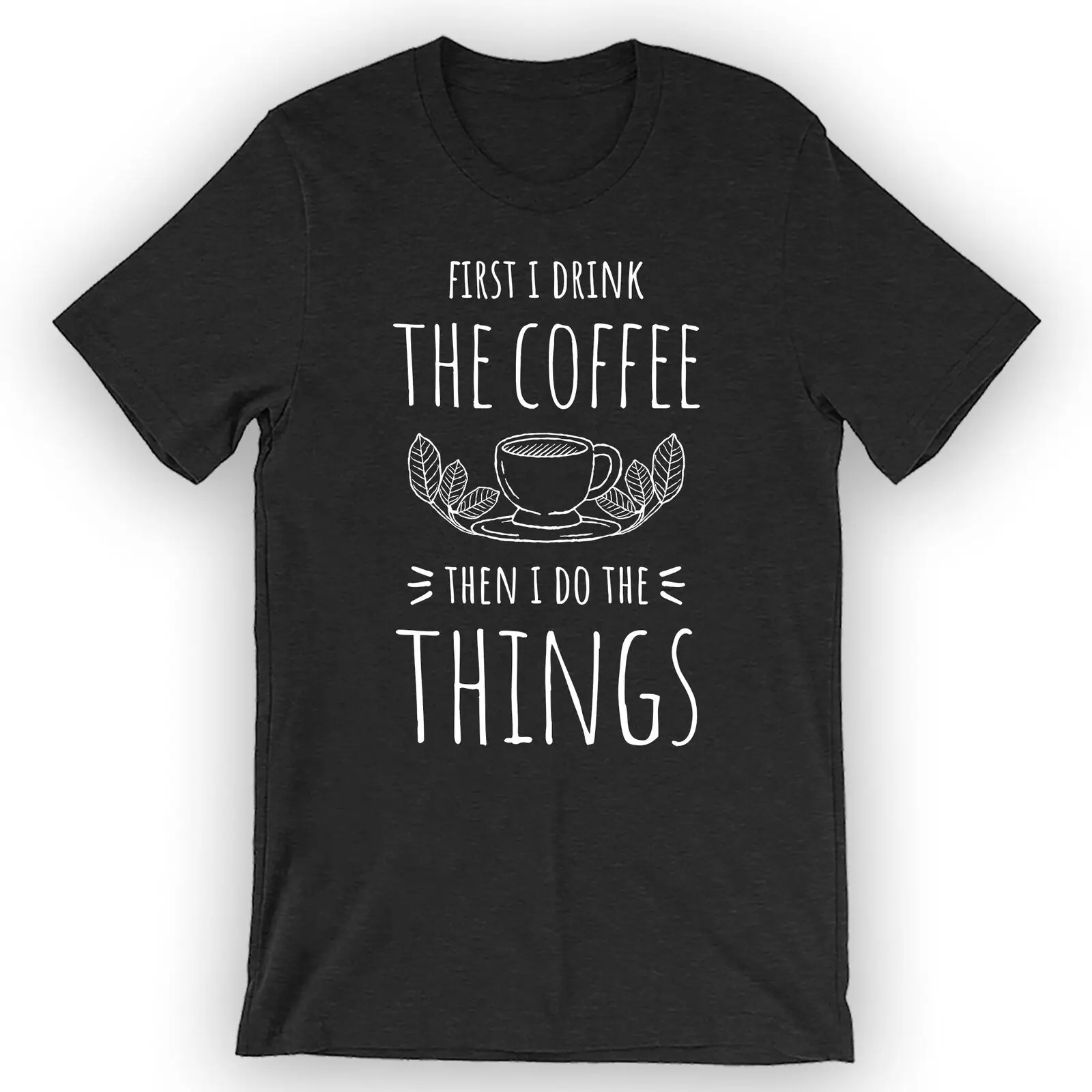 

Unisex First I Drink The Coffee Then I Do The Things T-Shirt