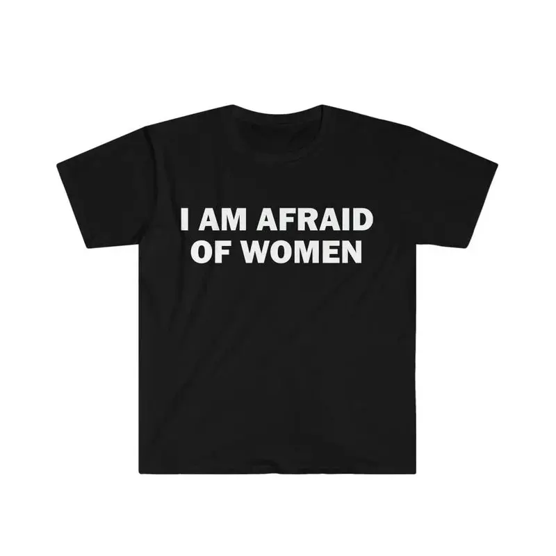 I Am Afraid of Women T-Shirt Humor Gift Funny Meme Shirt Unisex Offensive T-Shirt Women O-neck Street Fashion Tops