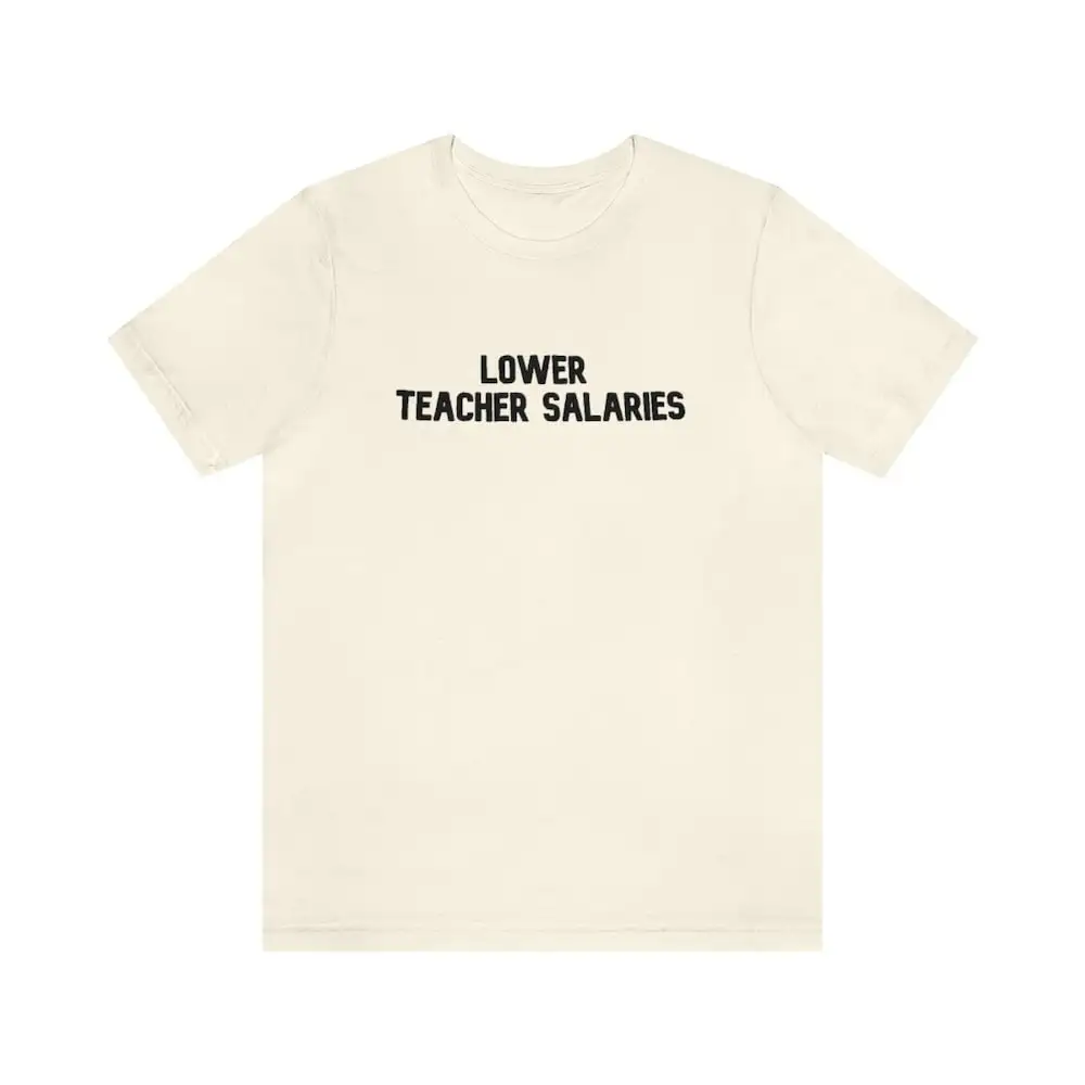 Lower Teacher Salaries T Shirt Powers Life Appreciation Cute