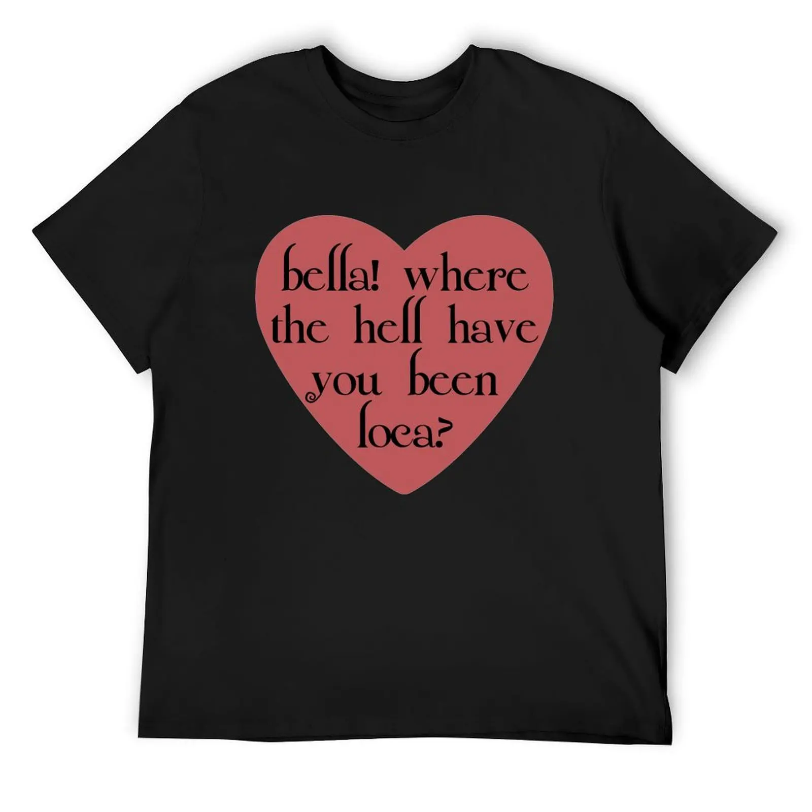 

bella! where the hell have you been loca T-Shirt street wear tshirts personalised plain customs design your own mens clothes