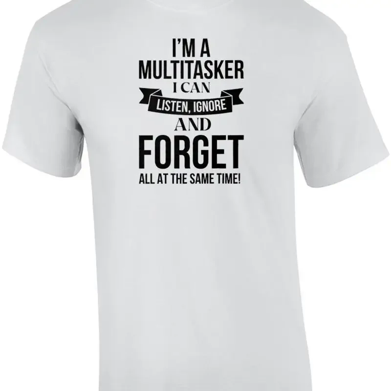 I'm a multitasker. I can listen, ignore and forget all at the same time. Sarc... T shirt
