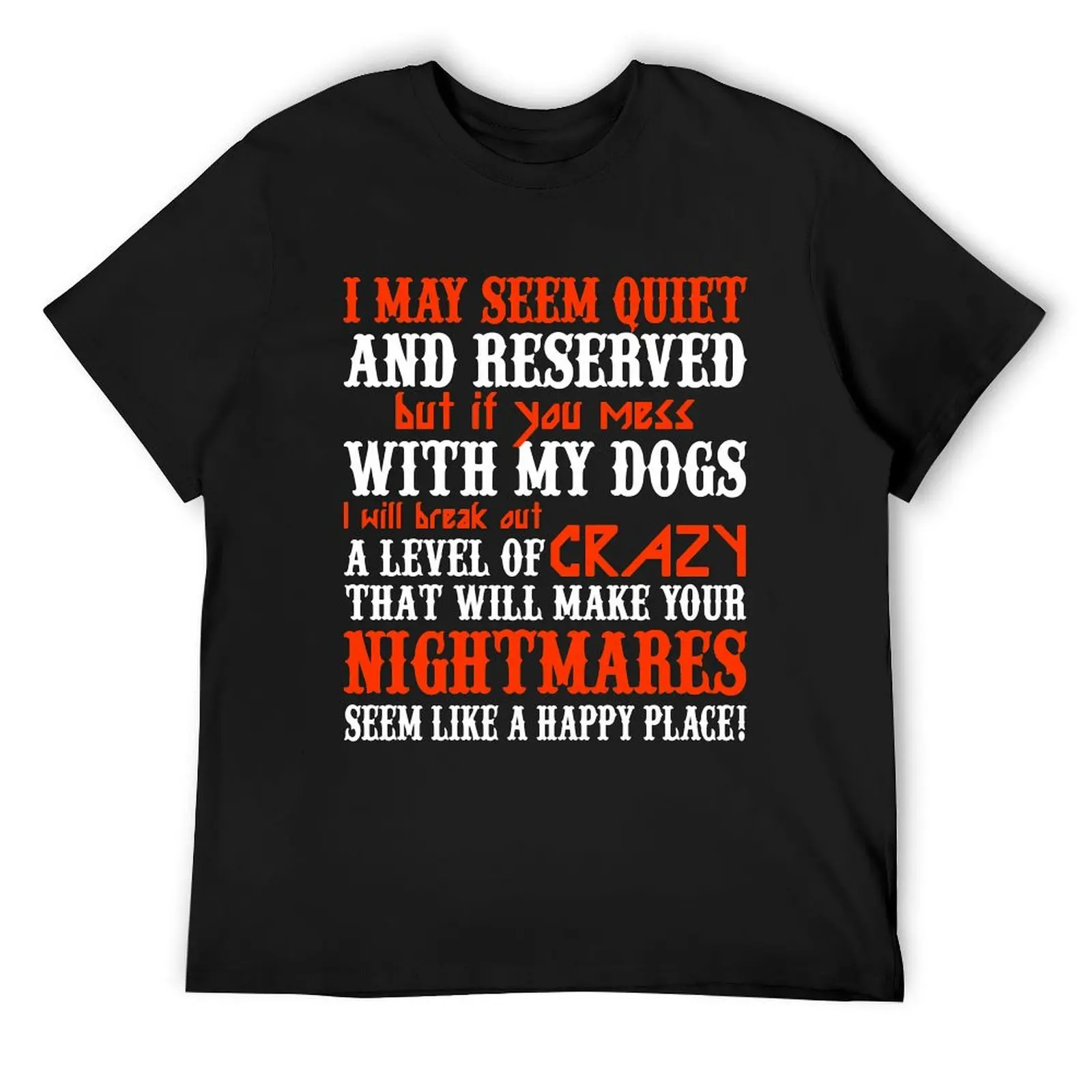 I MAY SEEM QUIETAND RESERVED BUT IF YOU MESS WITH MY DOGS I WILL BREAK OUT A LEVEL OF CRAZY THAT WILL MAKE YOUR NIGHTMAR T-Shirt