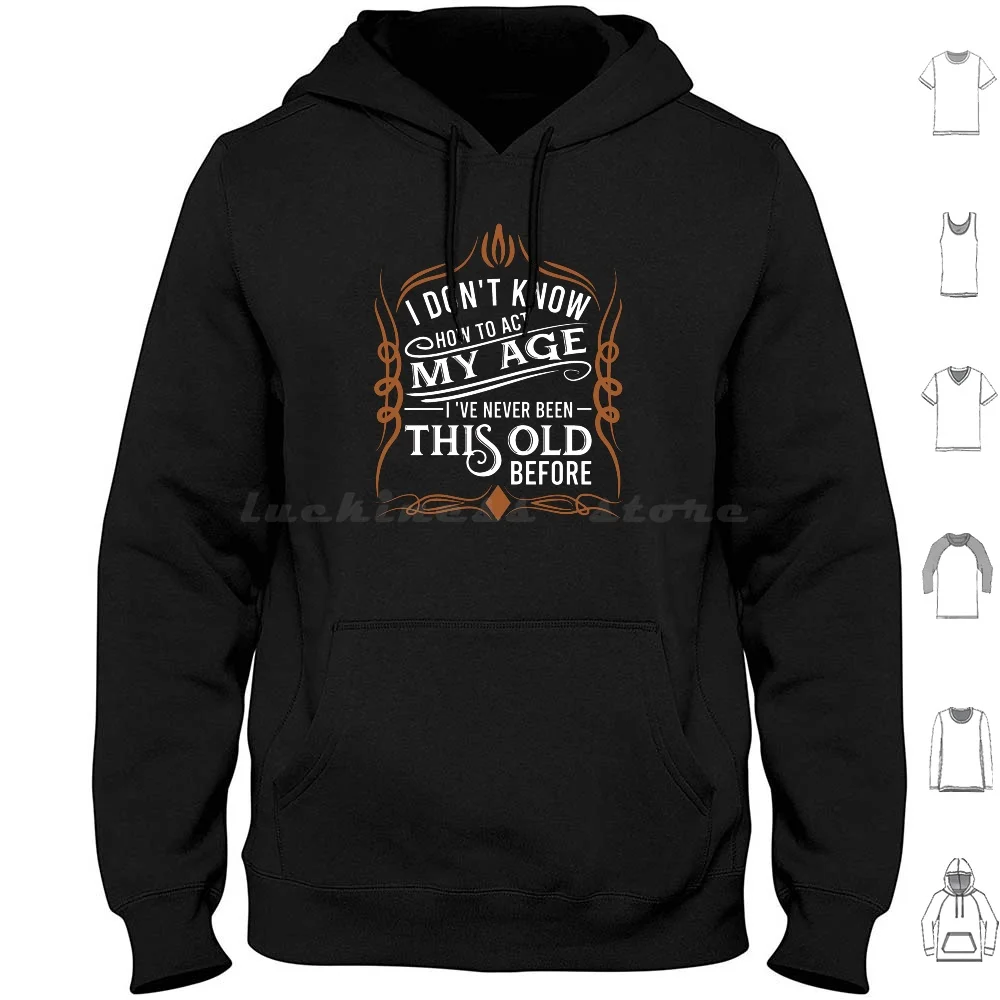 I Don't Know How To Act My Age I've Never Been This Old Before Hoodie Cotton Long Sleeve Birthday Funny Birthday Funny